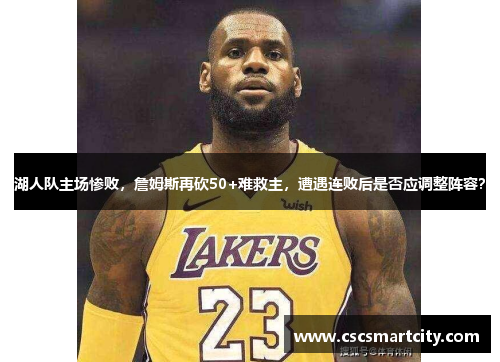 湖人队主场惨败，詹姆斯再砍50+难救主，遭遇连败后是否应调整阵容？