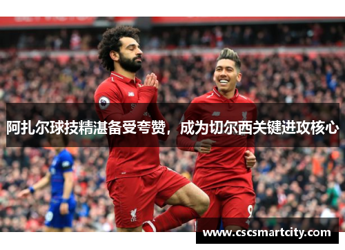 阿扎尔球技精湛备受夸赞，成为切尔西关键进攻核心
