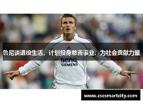 鲁尼谈退役生活，计划投身慈善事业，为社会贡献力量
