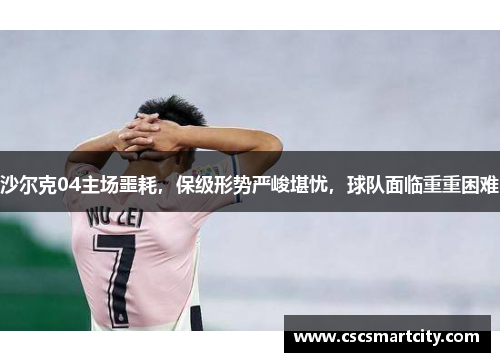 沙尔克04主场噩耗，保级形势严峻堪忧，球队面临重重困难