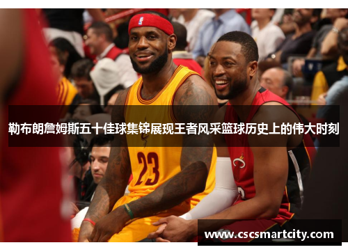 勒布朗詹姆斯五十佳球集锦展现王者风采篮球历史上的伟大时刻