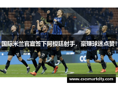 国际米兰官宣签下阿根廷射手，豪赚球迷点赞！