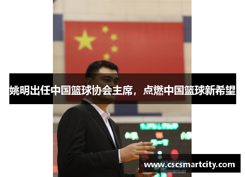 姚明出任中国篮球协会主席，点燃中国篮球新希望