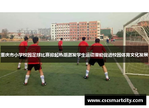 重庆市小学校园足球比赛掀起热潮激发学生运动潜能促进校园体育文化发展
