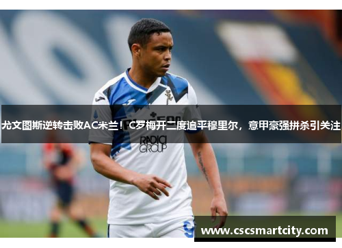 尤文图斯逆转击败AC米兰！C罗梅开二度追平穆里尔，意甲豪强拼杀引关注