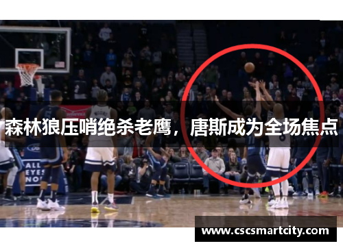 森林狼压哨绝杀老鹰，唐斯成为全场焦点