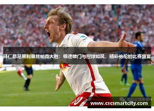 拜仁慕尼黑利普兹帕克大胜：极速破门与控球如风，精彩绝伦的比赛盛宴