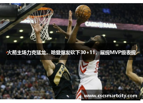 火箭主场力克猛龙，哈登爆发砍下30+11，展现MVP级表现