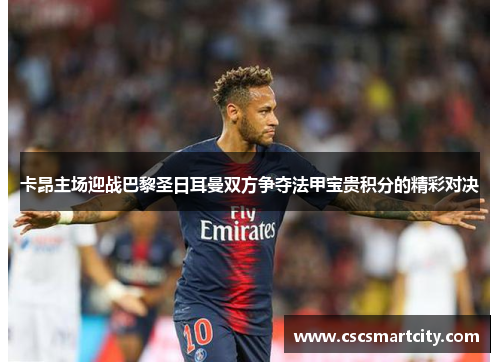 卡昂主场迎战巴黎圣日耳曼双方争夺法甲宝贵积分的精彩对决