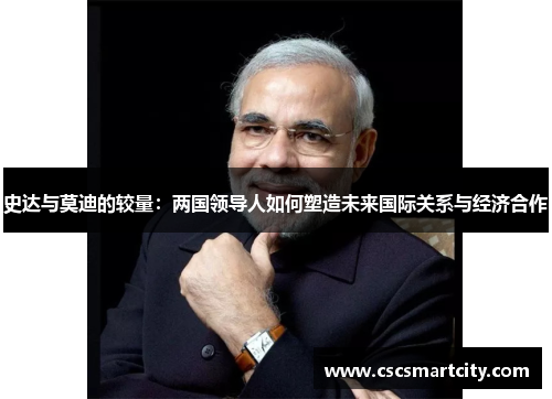史达与莫迪的较量：两国领导人如何塑造未来国际关系与经济合作