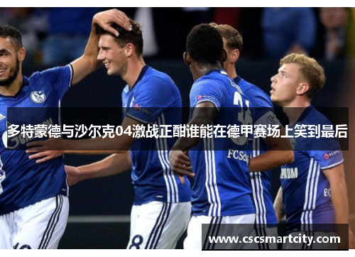 多特蒙德与沙尔克04激战正酣谁能在德甲赛场上笑到最后
