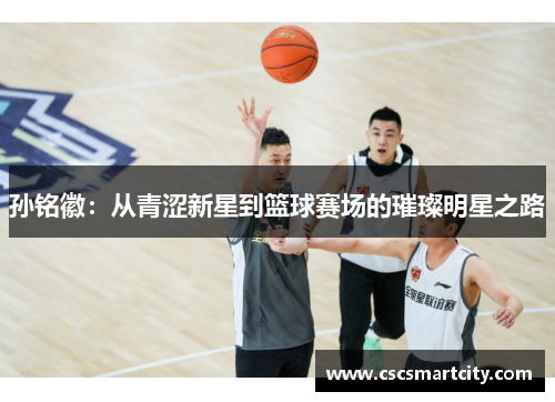 孙铭徽：从青涩新星到篮球赛场的璀璨明星之路