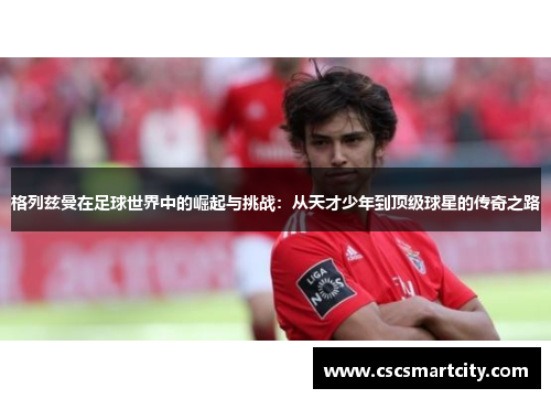 格列兹曼在足球世界中的崛起与挑战：从天才少年到顶级球星的传奇之路