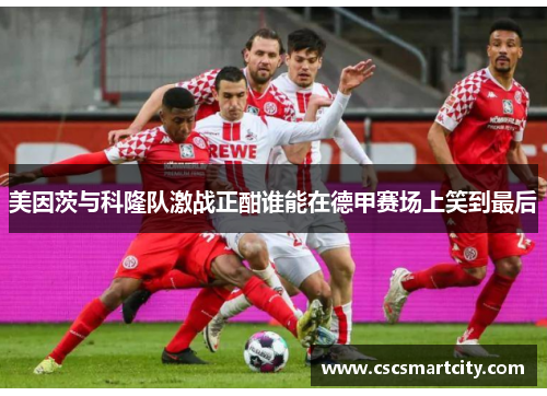 美因茨与科隆队激战正酣谁能在德甲赛场上笑到最后