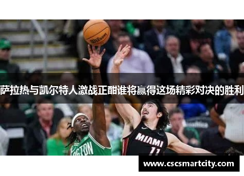 萨拉热与凯尔特人激战正酣谁将赢得这场精彩对决的胜利