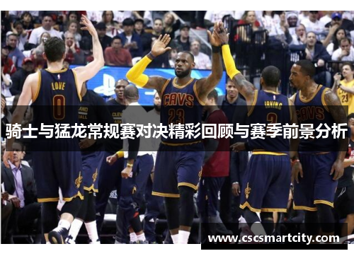 骑士与猛龙常规赛对决精彩回顾与赛季前景分析