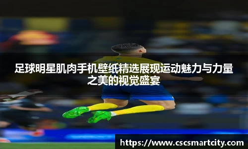 足球明星肌肉手机壁纸精选展现运动魅力与力量之美的视觉盛宴