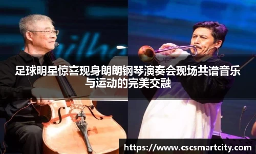 足球明星惊喜现身朗朗钢琴演奏会现场共谱音乐与运动的完美交融