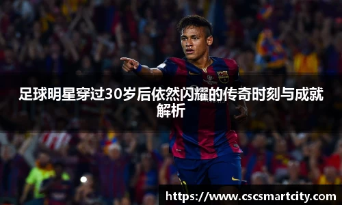 足球明星穿过30岁后依然闪耀的传奇时刻与成就解析