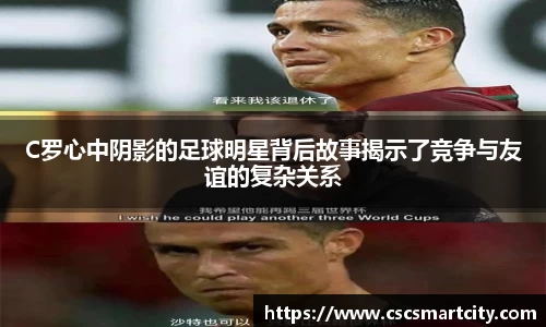 C罗心中阴影的足球明星背后故事揭示了竞争与友谊的复杂关系