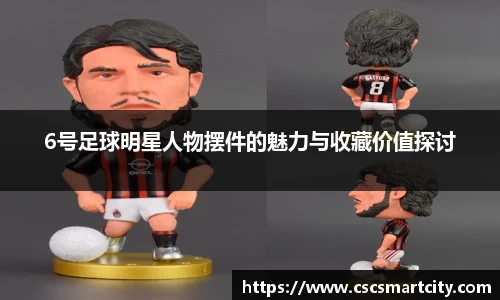 6号足球明星人物摆件的魅力与收藏价值探讨